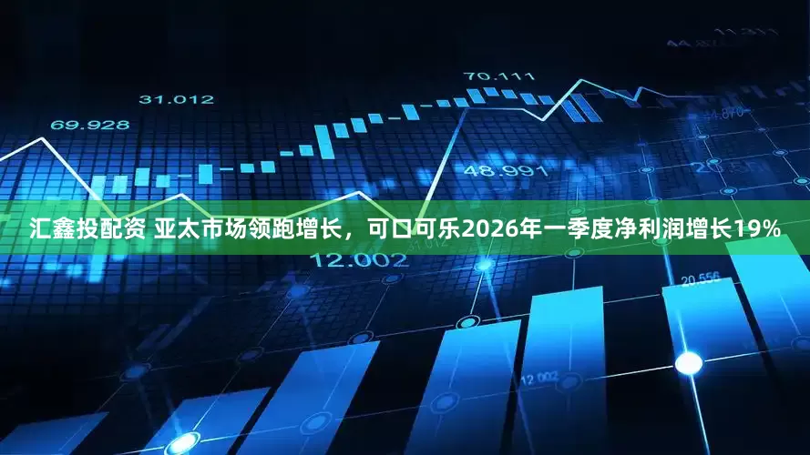 汇鑫投配资 亚太市场领跑增长，可口可乐2026年一季度净利润增长19%