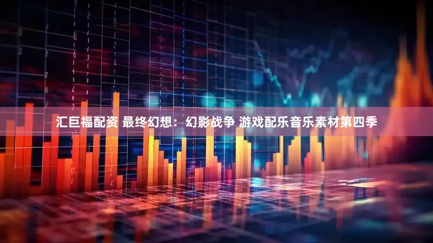 汇巨福配资 最终幻想：幻影战争 游戏配乐音乐素材第四季