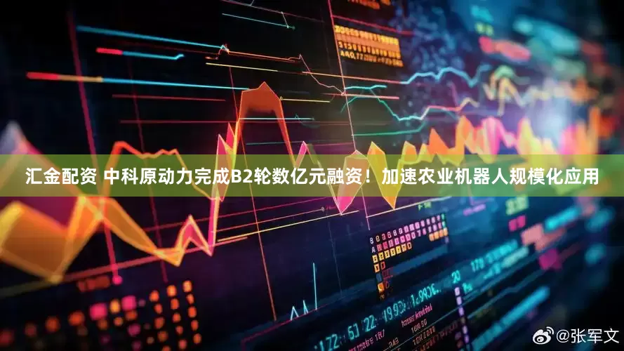 汇金配资 中科原动力完成B2轮数亿元融资！加速农业机器人规模化应用