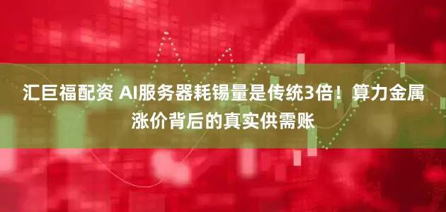 汇巨福配资 AI服务器耗锡量是传统3倍！算力金属涨价背后的真实供需账