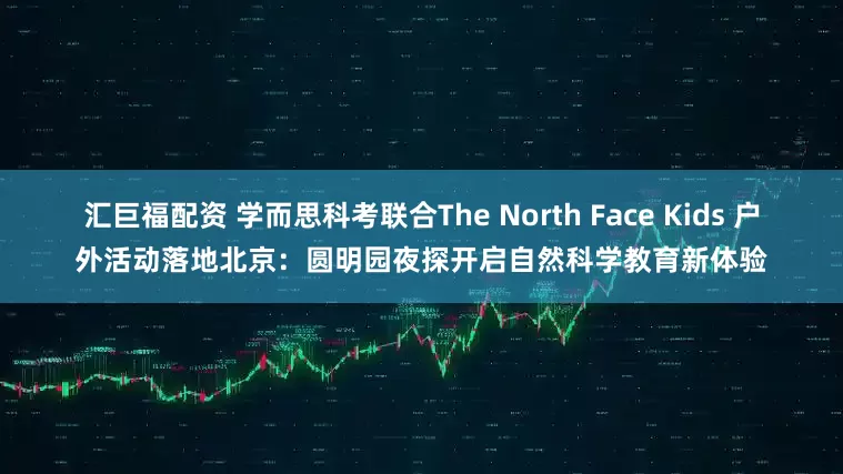 汇巨福配资 学而思科考联合The North Face Kids 户外活动落地北京:圆明园夜探开启自然科学教育新体验