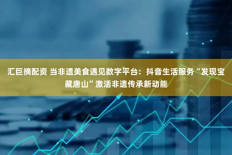汇巨摘配资 当非遗美食遇见数字平台：抖音生活服务“发现宝藏唐山”激活非遗传承新动能