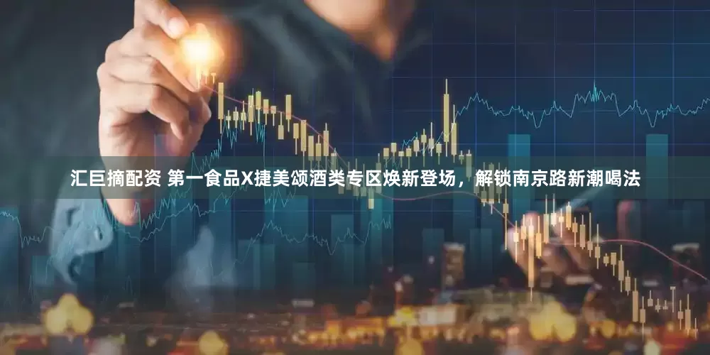 汇巨摘配资 第一食品X捷美颂酒类专区焕新登场，解锁南京路新潮喝法