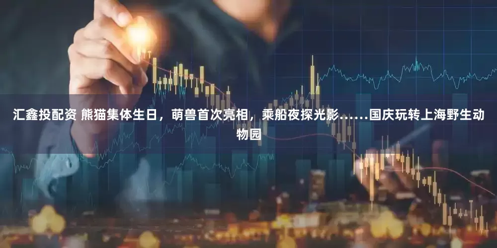 汇鑫投配资 熊猫集体生日，萌兽首次亮相，乘船夜探光影……国庆玩转上海野生动物园